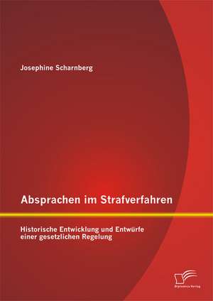 Absprachen Im Strafverfahren: Historische Entwicklung Und Entwurfe Einer Gesetzlichen Regelung de Josephine Scharnberg