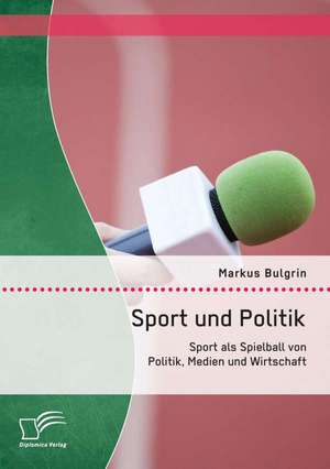 Sport Und Politik: Sport ALS Spielball Von Politik, Medien Und Wirtschaft de Markus Bulgrin