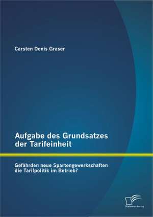 Aufgabe Des Grundsatzes Der Tarifeinheit: Gef Hrden Neue Spartengewerkschaften Die Tarifpolitik Im Betrieb? de Carsten Denis Graser