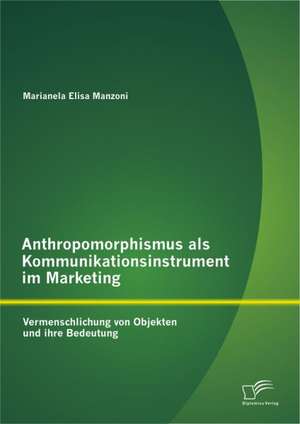 Anthropomorphismus ALS Kommunikationsinstrument Im Marketing: Vermenschlichung Von Objekten Und Ihre Bedeutung de Marianela Elisa Manzoni