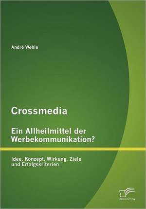 Crossmedia - Ein Allheilmittel Der Werbekommunikation? Idee, Konzept, Wirkung, Ziele Und Erfolgskriterien: Eine Sportmedizinische Betrachtung de André Wehle