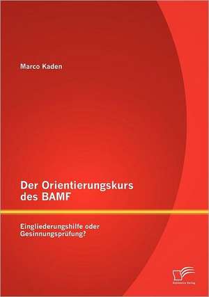 Der Orientierungskurs Des Bamf: Eingliederungshilfe Oder Gesinnungspr Fung? de Marco Kaden