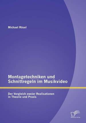 Montagetechniken Und Schnittregeln Im Musikvideo: Der Vergleich Zweier Realisationen in Theorie Und Praxis de Michael Rösel