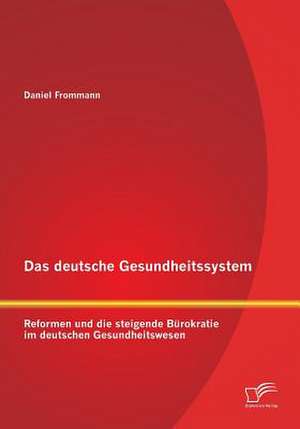 Das Deutsche Gesundheitssystem: Reformen Und Die Steigende Burokratie Im Deutschen Gesundheitswesen de Daniel Frommann