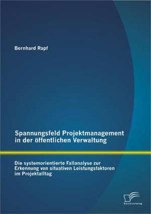 Spannungsfeld Projektmanagement in Der Ffentlichen Verwaltung: Die Systemorientierte Fallanalyse Zur Erkennung Von Situativen Leistungsfaktoren Im Pro de Bernhard Rapf