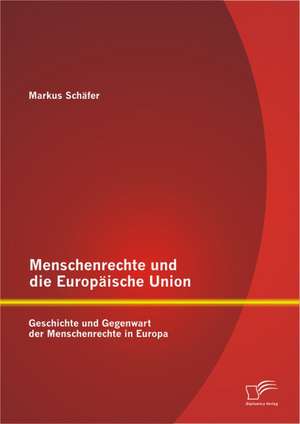 Menschenrechte Und Die Europ Ische Union: Geschichte Und Gegenwart Der Menschenrechte in Europa de Markus Schäfer