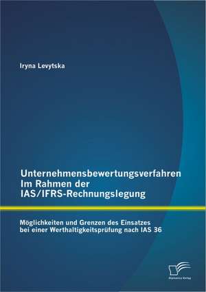 Unternehmensbewertungsverfahren Im Rahmen Der IAS/Ifrs-Rechnungslegung: M Glichkeiten Und Grenzen Des Einsatzes Bei Einer Werthaltigkeitspr Fung Nach de Iryna Levytska