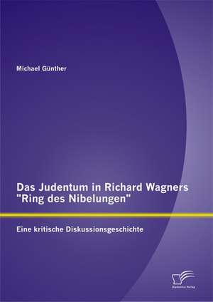 Das Judentum in Richard Wagners "Ring Des Nibelungen": Eine Kritische Diskussionsgeschichte de Michael Günther