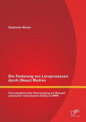 Die Forderung Von Lernprozessen Durch (Neue) Medien: Eine Exemplarische Untersuchung Am Beispiel Schulischer Innovationen (Selgo) in Nrw de Stephanie Reuter