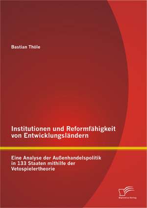 Institutionen Und Reformfahigkeit Von Entwicklungslandern: Eine Analyse Der Aussenhandelspolitik in 133 Staaten Mithilfe Der Vetospielertheorie de Bastian Thöle