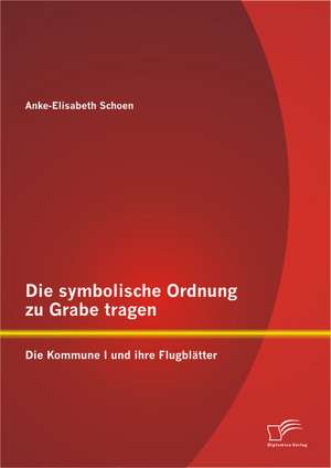 Die Symbolische Ordnung Zu Grabe Tragen: Die Kommune I Und Ihre Flugblatter de Anke-Elisabeth Schoen