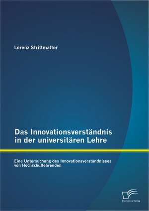 Das Innovationsverstandnis in Der Universitaren Lehre: Eine Untersuchung Des Innovationsverstandnisses Von Hochschullehrenden de Lorenz Strittmatter