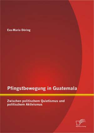 Pfingstbewegung in Guatemala: Zwischen Politischem Quietismus Und Politischem Aktivismus de Eva-Maria Döring