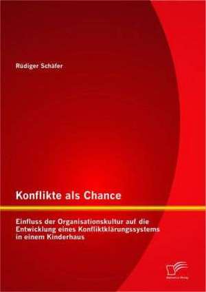 Konflikte ALS Chance: Einfluss Der Organisationskultur Auf Die Entwicklung Eines Konfliktkl Rungssystems in Einem Kinderhaus de Rüdiger Schäfer