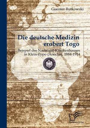 Die Deutsche Medizin Erobert Togo: Beispiel Des Nachtigal-Krankenhauses in Klein-Popo (Anecho), 1884-1914 de Guenter Rutkowski