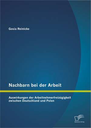 Nachbarn Bei Der Arbeit: Auswirkungen Der Arbeitnehmerfreiz Gigkeit Zwischen Deutschland Und Polen de Gosia Reinicke