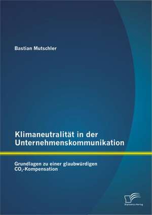 Klimaneutralit T in Der Unternehmenskommunikation: Grundlagen Zu Einer Glaubw Rdigen Co2-Kompensation de Bastian Mutschler