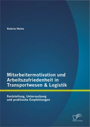 Mitarbeitermotivation Und Arbeitszufriedenheit in Transportwesen & Logistik: Feststellung, Untersuchung Und Praktische Empfehlungen de Valeria Heins