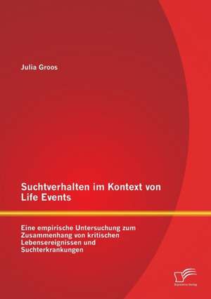 Suchtverhalten Im Kontext Von Life Events: Eine Empirische Untersuchung Zum Zusammenhang Von Kritischen Lebensereignissen Und Suchterkrankungen de Julia Groos