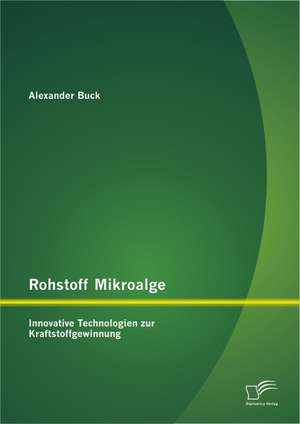 Rohstoff Mikroalge: Innovative Technologien Zur Kraftstoffgewinnung de Alexander Buck