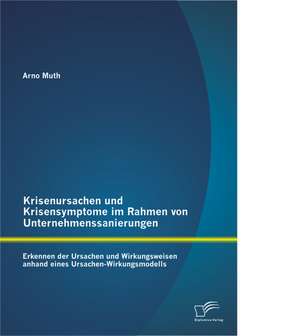 Krisenursachen Und Krisensymptome Im Rahmen Von Unternehmenssanierungen: Erkennen Der Ursachen Und Wirkungsweisen Anhand Eines Ursachen-Wirkungsmodell de Arno Muth