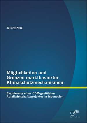 Moglichkeiten Und Grenzen Marktbasierter Klimaschutzmechanismen: Evaluierung Eines CDM-Gestutzten Abfallwirtschaftsprojektes in Indonesien de Juliane Krug