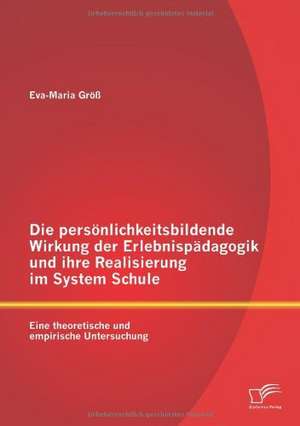 Die Pers Nlichkeitsbildende Wirkung Der Erlebnisp Dagogik Und Ihre Realisierung Im System Schule: Eine Theoretische Und Empirische Untersuchung de Eva-Maria Größ