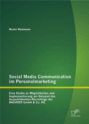 Social Media Communication Im Personalmarketing: Eine Studie Zu Moglichkeiten Und Implementierung Am Beispiel Des Auszubildenden-Recruitings Der Dachs de Maxim Weinmann