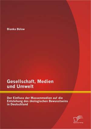 Gesellschaft, Medien Und Umwelt: Der Einfluss Der Massenmedien Auf Die Entstehung Des Kologischen Bewusstseins in Deutschland de Bianka Bülow