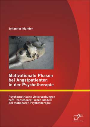 Motivationale Phasen Bei Angstpatienten in Der Psychotherapie: Psychometrische Untersuchungen Zum Transtheoretischen Modell Bei Stationarer Psychother de Johannes Mander