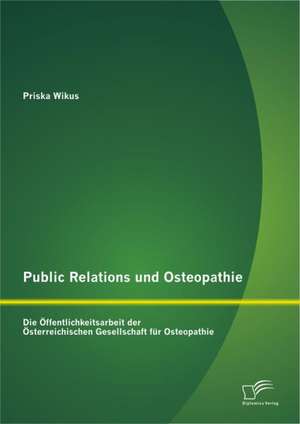 Public Relations Und Osteopathie: Die Ffentlichkeitsarbeit Der Sterreichischen Gesellschaft Fur Osteopathie de Priska Wikus