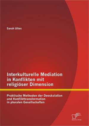 Interkulturelle Mediation in Konflikten Mit Religioser Dimension: Praktische Methoden Der Deeskalation Und Konflikttransformation in Pluralen Gesellsc de Sarah Ultes