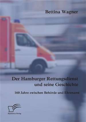 Der Hamburger Rettungsdienst Und Seine Geschichte: 160 Jahre Zwischen Behorde Und Ehrenamt de Bettina Wagner