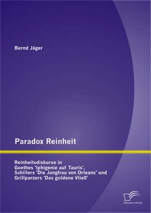 Paradox Reinheit: Reinheitsdiskurse in Goethes 'Iphigenie Auf Tauris', Schillers 'Die Jungfrau Von Orleans' Und Grillparzers 'Das Golden de Bernd Jäger