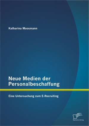 Neue Medien Der Personalbeschaffung: Eine Untersuchung Zum E-Recruiting de Katharina Moosmann