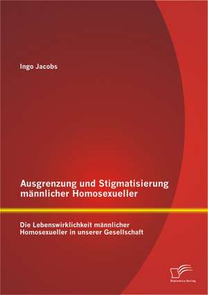 Ausgrenzung Und Stigmatisierung Mannlicher Homosexueller: Die Lebenswirklichkeit Mannlicher Homosexueller in Unserer Gesellschaft de Ingo Jacobs