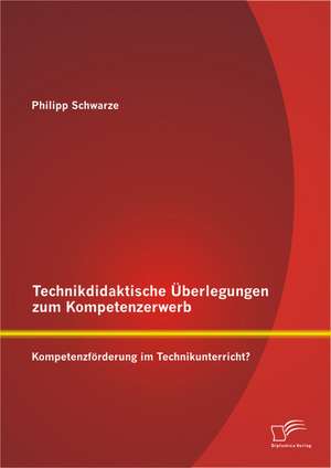 Technikdidaktische Uberlegungen Zum Kompetenzerwerb: Kompetenzforderung Im Technikunterricht? de Philipp Schwarze