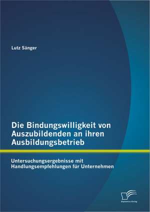 Die Bindungswilligkeit Von Auszubildenden an Ihren Ausbildungsbetrieb: Untersuchungsergebnisse Mit Handlungsempfehlungen Fur Unternehmen de Lutz Sänger