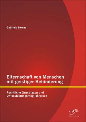 Elternschaft Von Menschen Mit Geistiger Behinderung: Rechtliche Grundlagen Und Unterst Tzungsm Glichkeiten de Gabriele Lorenz