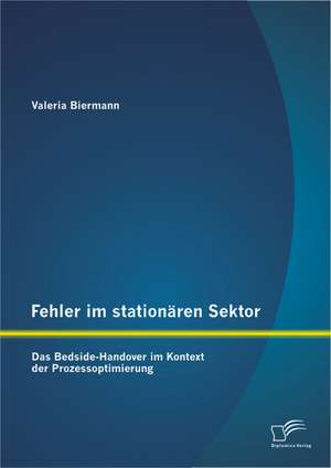 Fehler Im Stationaren Sektor: Das Bedside-Handover Im Kontext Der Prozessoptimierung de Valeria Biermann