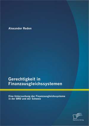 Gerechtigkeit in Finanzausgleichssystemen: Eine Untersuchung Der Finanzausgleichssysteme in Der Brd Und Der Schweiz de Alexander Reden