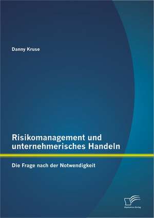 Risikomanagement Und Unternehmerisches Handeln: Die Frage Nach Der Notwendigkeit de Danny Kruse