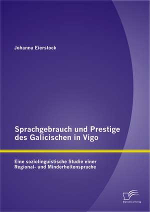 Sprachgebrauch Und Prestige Des Galicischen in Vigo: Eine Soziolinguistische Studie Einer Regional- Und Minderheitensprache de Johanna Eierstock