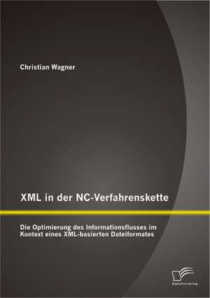 XML in Der NC-Verfahrenskette: Die Optimierung Des Informationsflusses Im Kontext Eines XML-Basierten Dateiformates de Christian Wagner