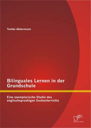 Bilinguales Lernen in Der Grundschule: Eine Exemplarische Studie Des Englischsprachigen Sachunterrichts de Tomke Akkermann