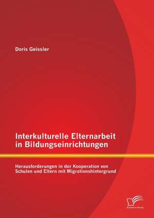 Interkulturelle Elternarbeit in Bildungseinrichtungen: Herausforderungen in Der Kooperation Von Schulen Und Eltern Mit Migrationshintergrund de Doris Geissler