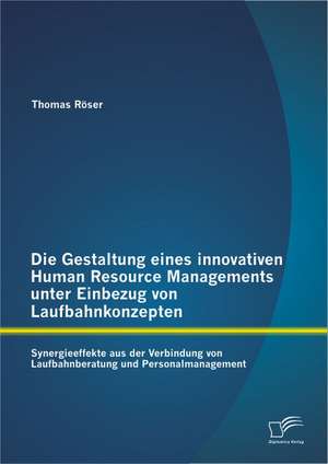 Die Gestaltung Eines Innovativen Human Resource Managements Unter Einbezug Von Laufbahnkonzepten: Synergieeffekte Aus Der Verbindung Von Laufbahnberat de Thomas Röser