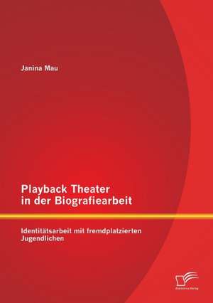 Playback Theater in Der Biografiearbeit: Identitatsarbeit Mit Fremdplatzierten Jugendlichen de Janina Mau