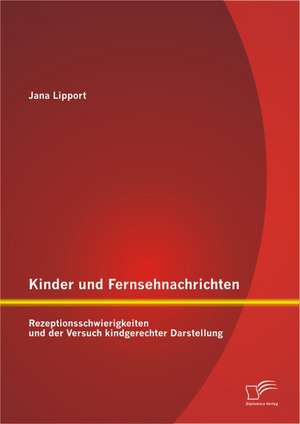 Kinder Und Fernsehnachrichten: Rezeptionsschwierigkeiten Und Der Versuch Kindgerechter Darstellung de Jana Lipport