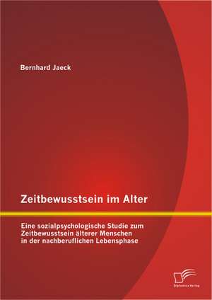 Zeitbewusstsein Im Alter: Eine Sozialpsychologische Studie Zum Zeitbewusstsein Alterer Menschen in Der Nachberuflichen Lebensphase de Bernhard Jaeck